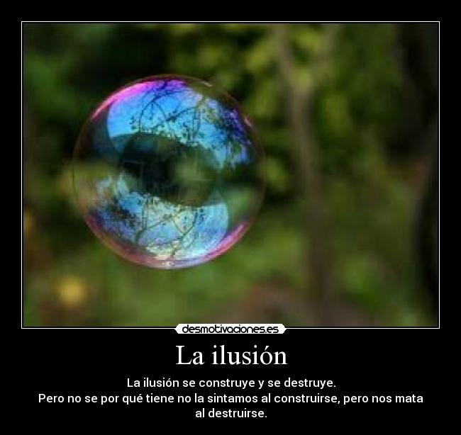 La ilusión - La ilusión se construye y se destruye.
Pero no se por qué tiene no la sintamos al construirse, pero nos mata al destruirse.