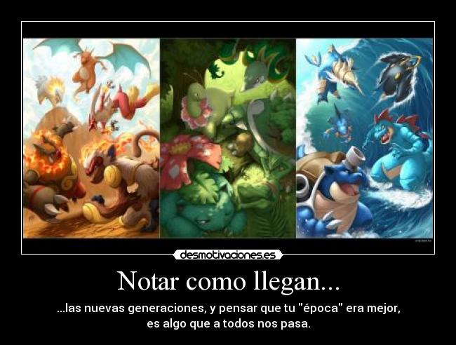 Notar como llegan... - ...las nuevas generaciones, y pensar que tu época era mejor,
es algo que a todos nos pasa.