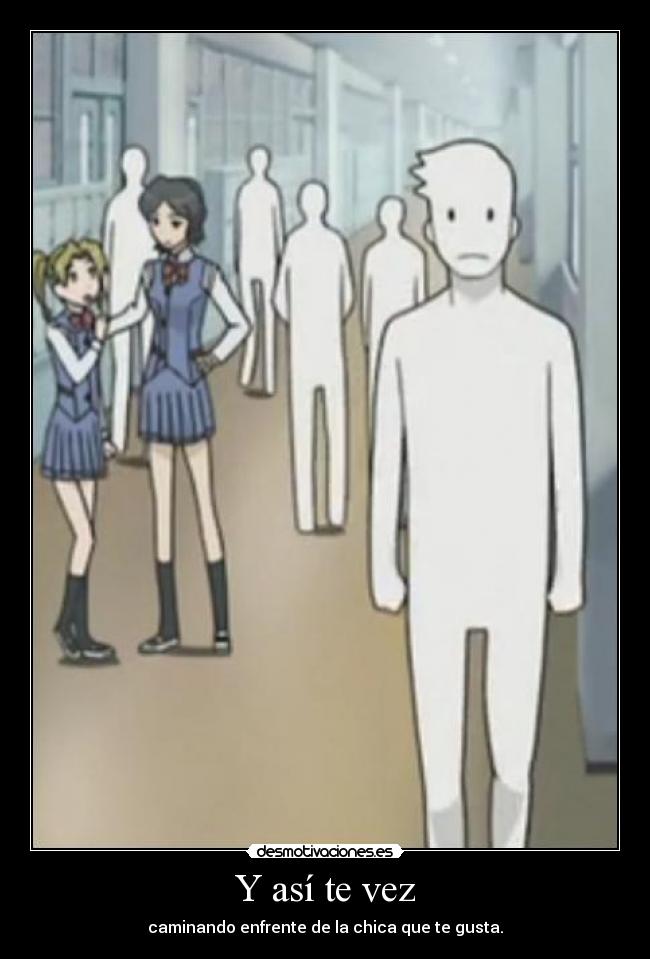 Y así te vez - caminando enfrente de la chica que te gusta.