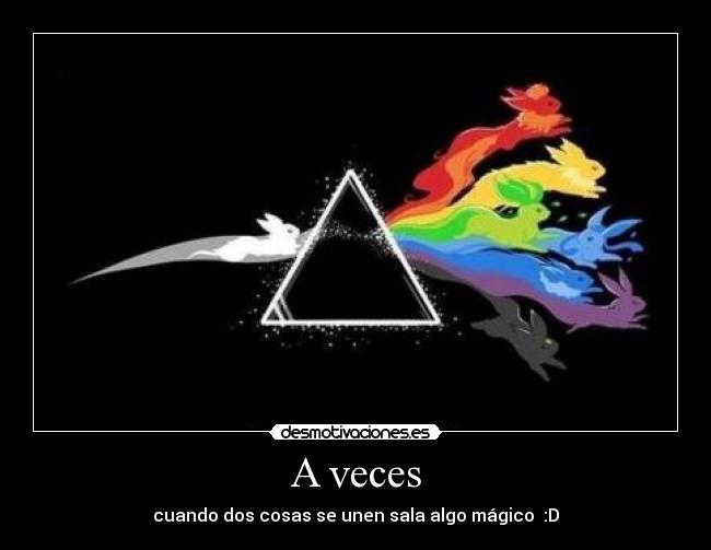 A veces - cuando dos cosas se unen sala algo mágico :D