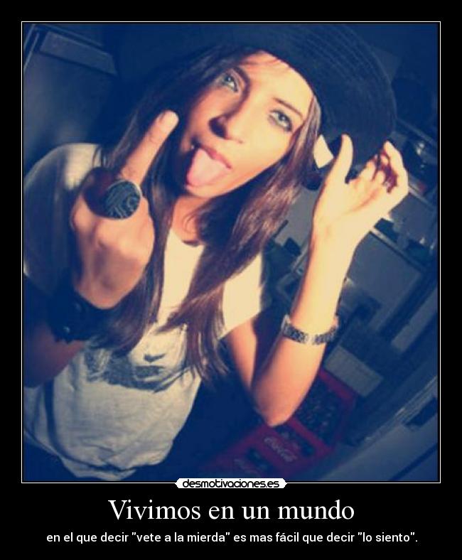 Vivimos en un mundo - en el que decir vete a la mierda es mas fácil que decir lo siento.