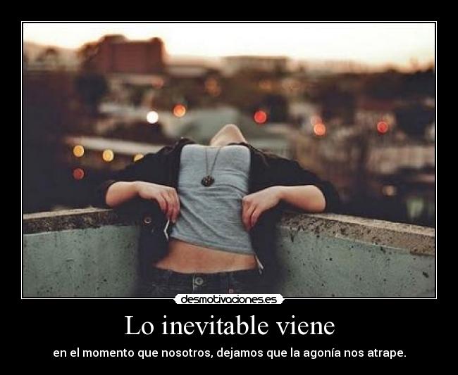 Lo inevitable viene - en el momento que nosotros, dejamos que la agonía nos atrape.