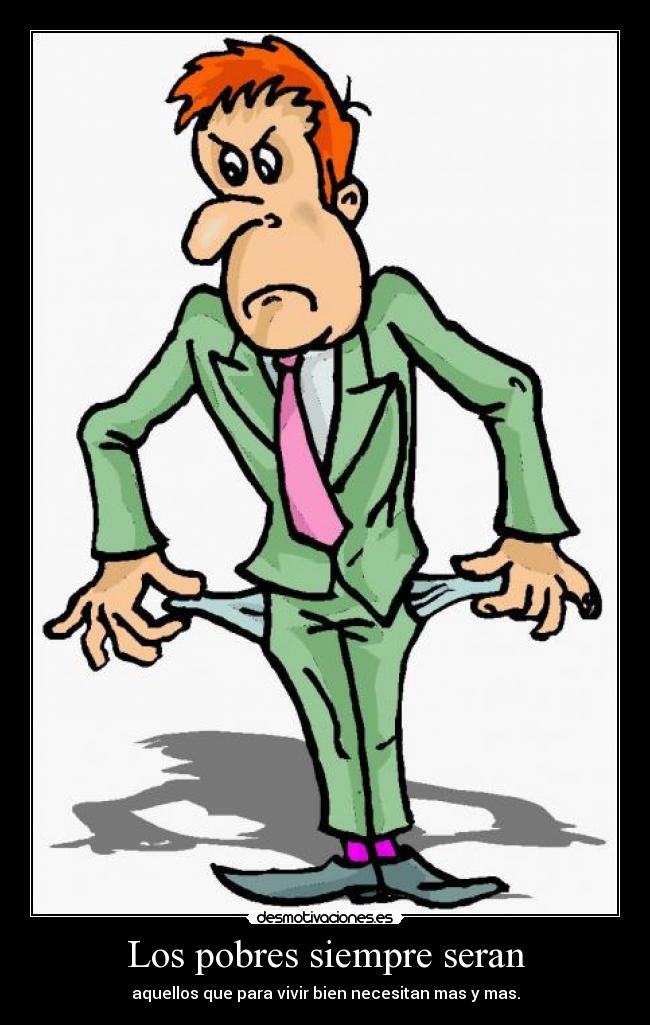 Los pobres siempre seran - aquellos que para vivir bien necesitan mas y mas.