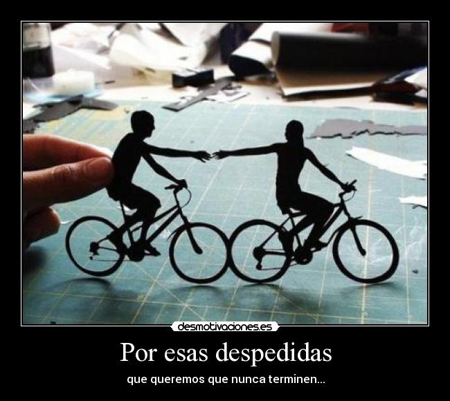 Por esas despedidas - que queremos que nunca terminen...