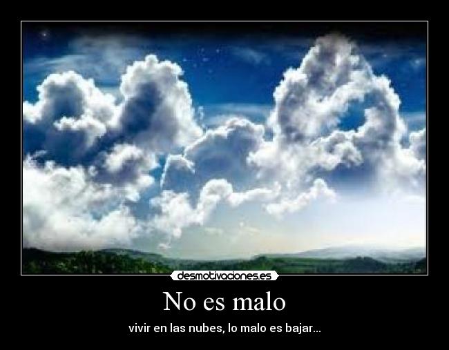 No es malo - vivir en las nubes, lo malo es bajar...