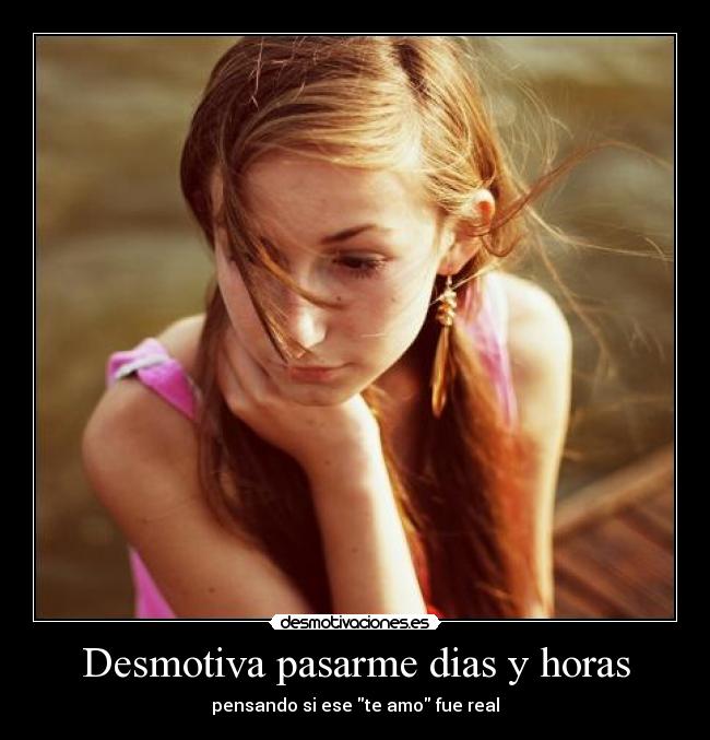 Desmotiva pasarme dias y horas - pensando si ese te amo fue real