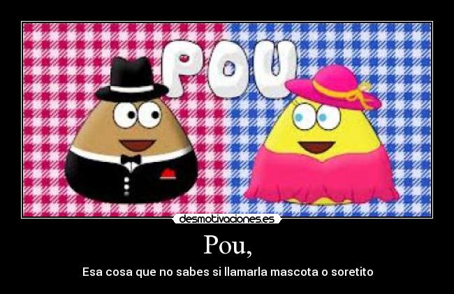 Pou, - Esa cosa que no sabes si llamarla mascota o soretito