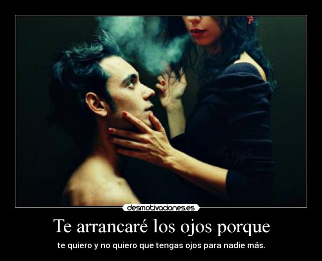 Te arrancaré los ojos porque - 