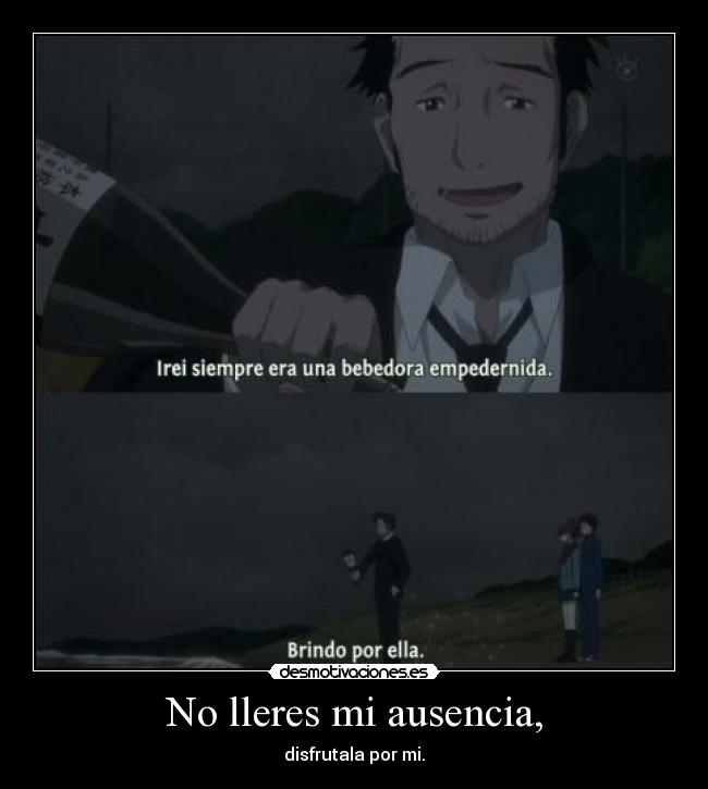 No lleres mi ausencia, - disfrutala por mi.