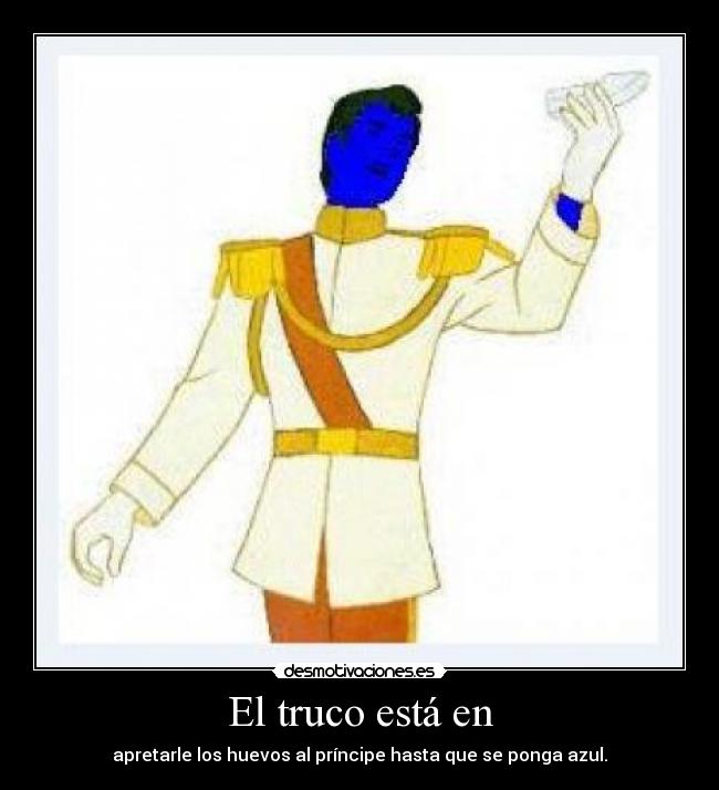 El truco está en - apretarle los huevos al príncipe hasta que se ponga azul.