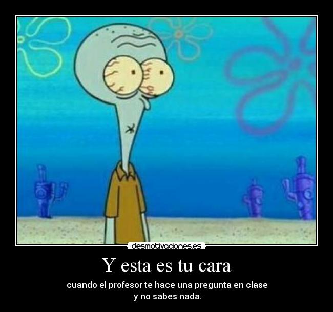 Y esta es tu cara - cuando el profesor te hace una pregunta en clase
 y no sabes nada.