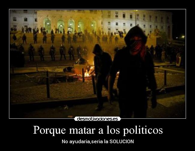 Porque matar a los politicos - No ayudaria,seria la SOLUCION