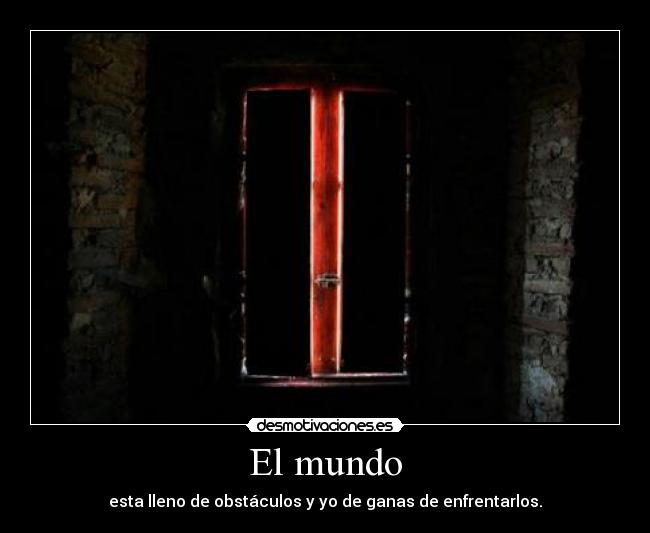 El mundo - esta lleno de obstáculos y yo de ganas de enfrentarlos.