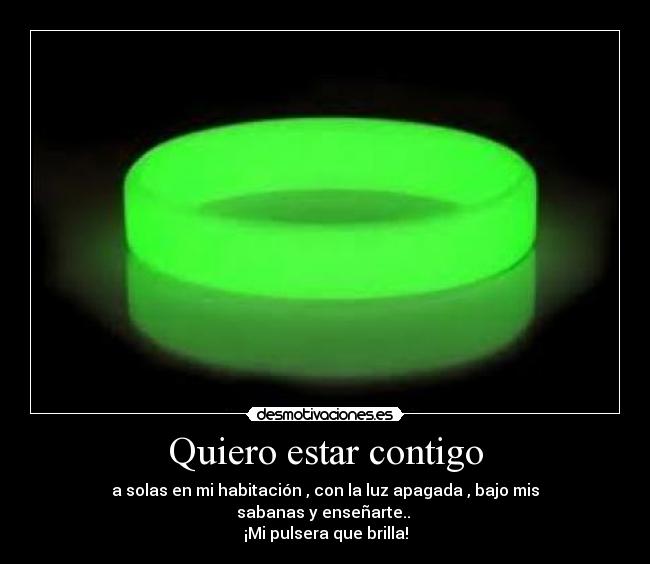 Quiero estar contigo - a solas en mi habitación , con la luz apagada , bajo mis
sabanas y enseñarte.. 
¡Mi pulsera que brilla!