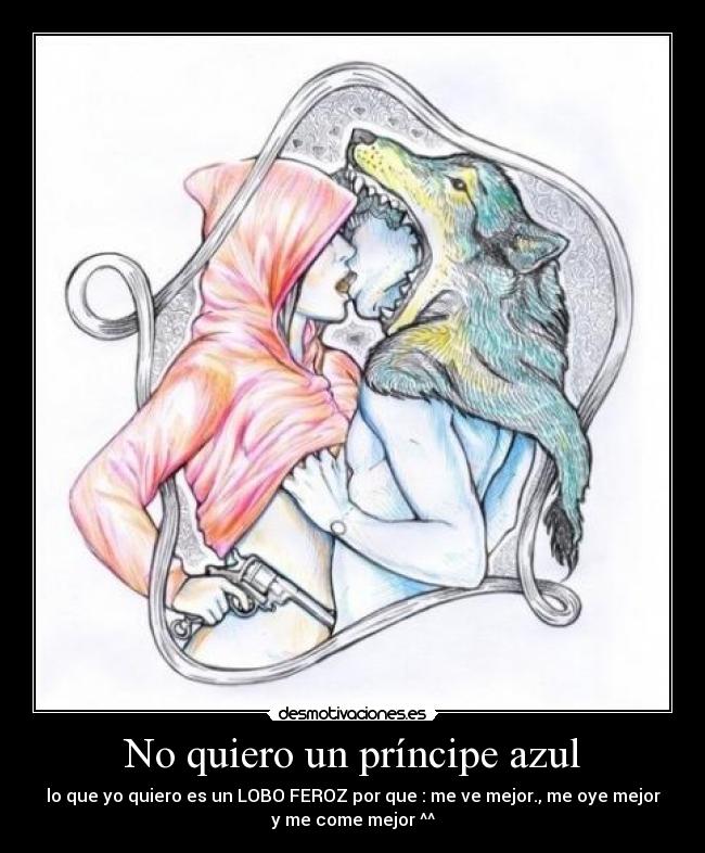 No quiero un príncipe azul - lo que yo quiero es un LOBO FEROZ por que : me ve mejor., me oye mejor
y me come mejor ^^