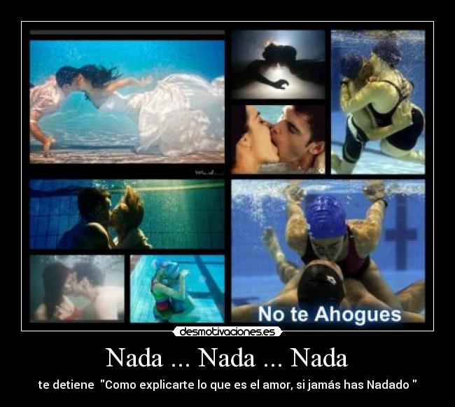 Nada ... Nada ... Nada - te detiene  Como explicarte lo que es el amor, si jamás has Nadado 