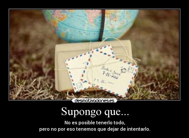 Supongo que... - No es posible tenerlo todo,
pero no por eso tenemos que dejar de intentarlo.