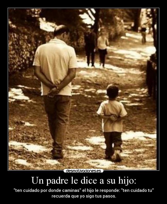 Un padre le dice a su hijo: - ten cuidado por donde caminas el hijo le responde: ten cuidado tu
recuerda que yo sigo tus pasos.