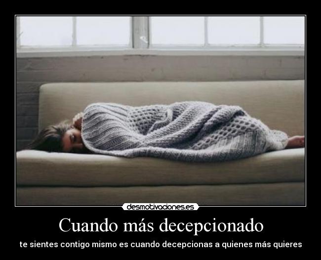 Cuando más decepcionado - te sientes contigo mismo es cuando decepcionas a quienes más quieres
