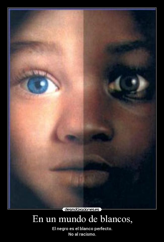 En un mundo de blancos, - El negro es el blanco perfecto.
No al racismo.