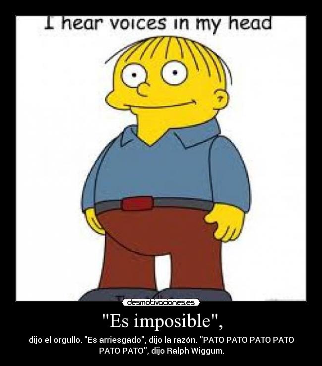 Es imposible, - dijo el orgullo. Es arriesgado, dijo la razón. PATO PATO PATO PATO
PATO PATO, dijo Ralph Wiggum.