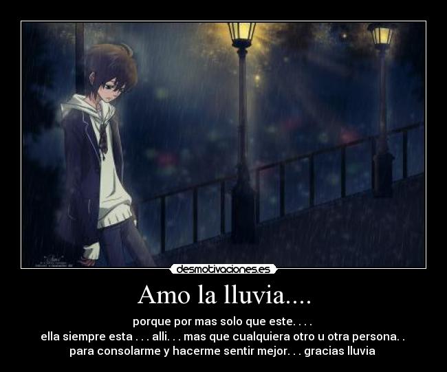 Amo la lluvia.... - porque por mas solo que este. . . . 
ella siempre esta . . . alli. . . mas que cualquiera otro u otra persona. . 
para consolarme y hacerme sentir mejor. . . gracias lluvia 