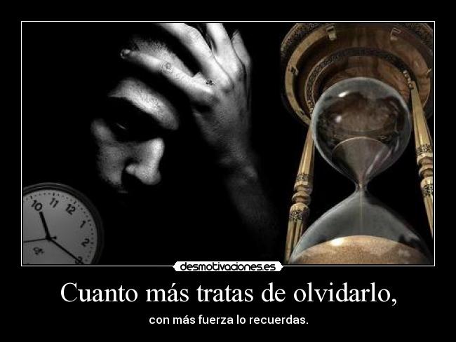 Cuanto más tratas de olvidarlo, - con más fuerza lo recuerdas.