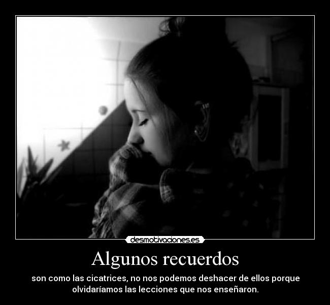 Algunos recuerdos - son como las cicatrices, no nos podemos deshacer de ellos porque
olvidaríamos las lecciones que nos enseñaron.