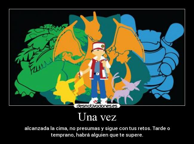 Una vez - alcanzada la cima, no presumas y sigue con tus retos. Tarde o
temprano, habrá alguien que te supere.