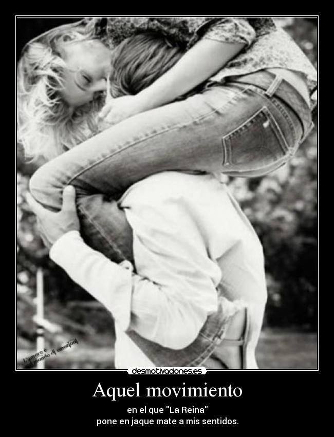 Aquel movimiento - en el que La Reina
pone en jaque mate a mis sentidos.