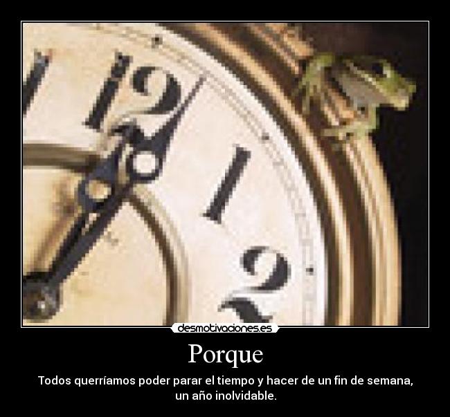 Porque - Todos querríamos poder parar el tiempo y hacer de un fin de semana,
un año inolvidable.