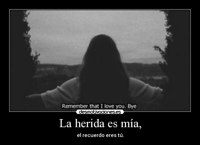 La herida es mía, - el recuerdo eres tú.