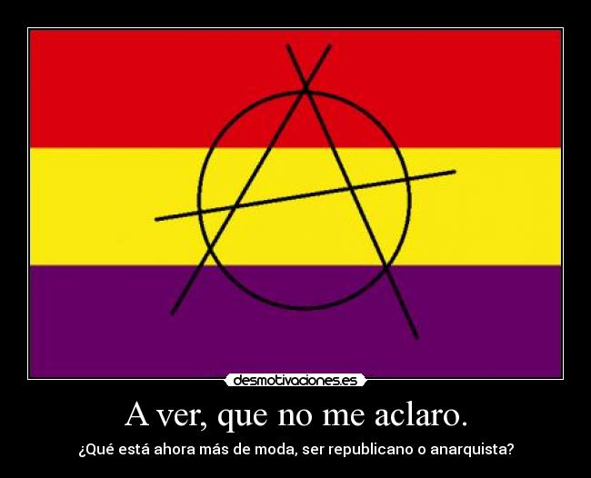 A ver, que no me aclaro. - ¿Qué está ahora más de moda, ser republicano o anarquista?