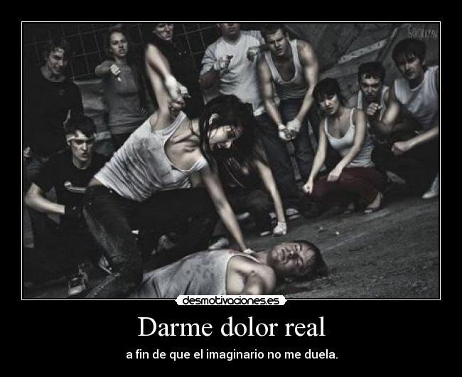 Darme dolor real - a fin de que el imaginario no me duela.