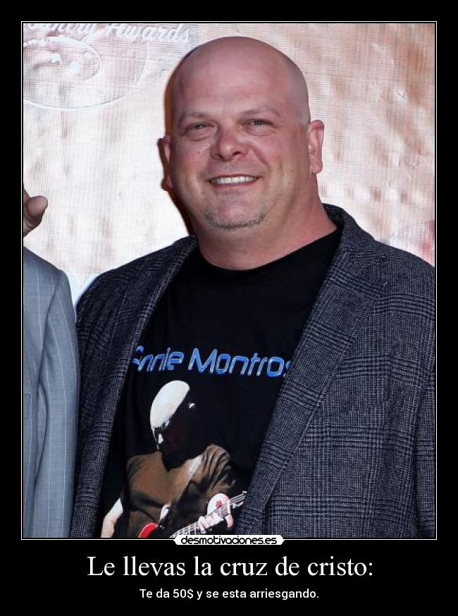 Le llevas la cruz de cristo: - Te da 50$ y se esta arriesgando.