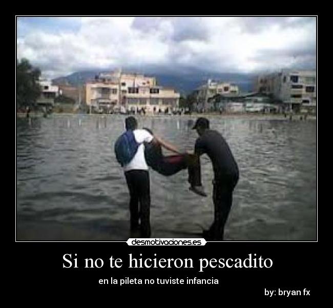 Si no te hicieron pescadito - en la pileta no tuviste infancia
by: bryan fx