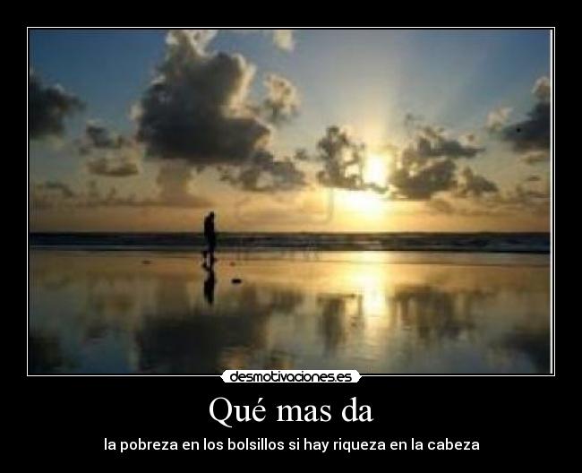 Qué mas da - la pobreza en los bolsillos si hay riqueza en la cabeza