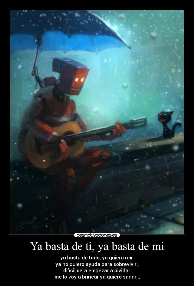 Ya basta de ti, ya basta de mi - ya basta de todo, ya quiero reír 
ya no quiero ayuda para sobrevivir ,
difícil será empezar a olvidar 
me lo voy a brincar ya quiero sanar...