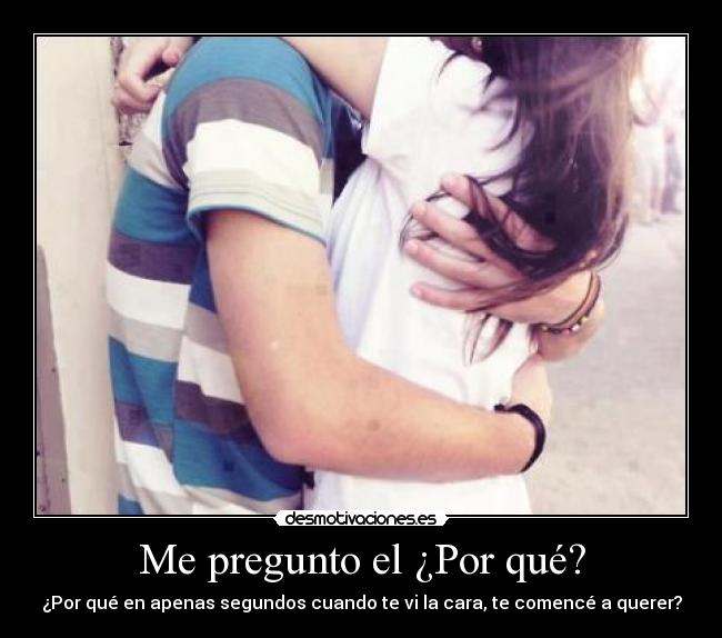 Me pregunto el ¿Por qué? - ¿Por qué en apenas segundos cuando te vi la cara, te comencé a querer?