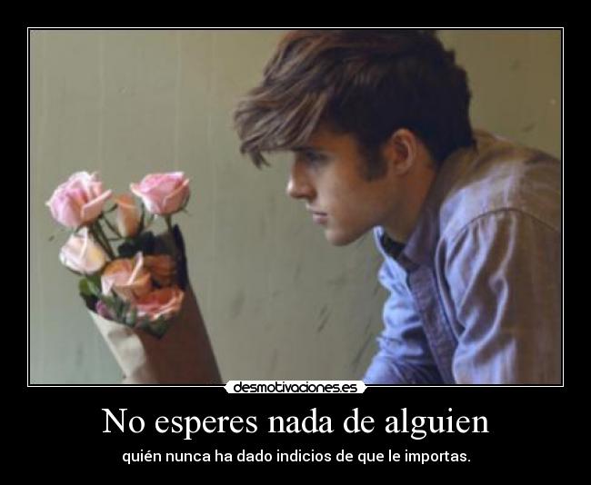 No esperes nada de alguien - quién nunca ha dado indicios de que le importas.