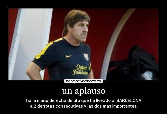 un aplauso - ha la mano derecha de tito que ha llevado al BARCELONA
a 2 derrotas consecutivas y las dos mas importantes.