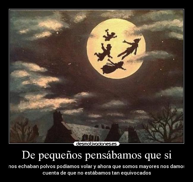 De pequeños pensábamos que si - nos echaban polvos podíamos volar y ahora que somos mayores nos damos
cuenta de que no estábamos tan equivocados