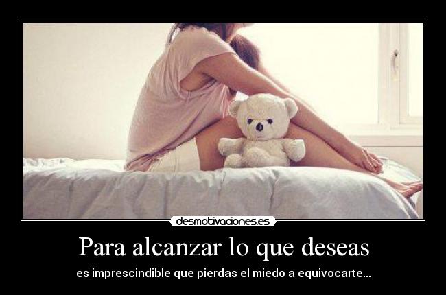 Para alcanzar lo que deseas - es imprescindible que pierdas el miedo a equivocarte...