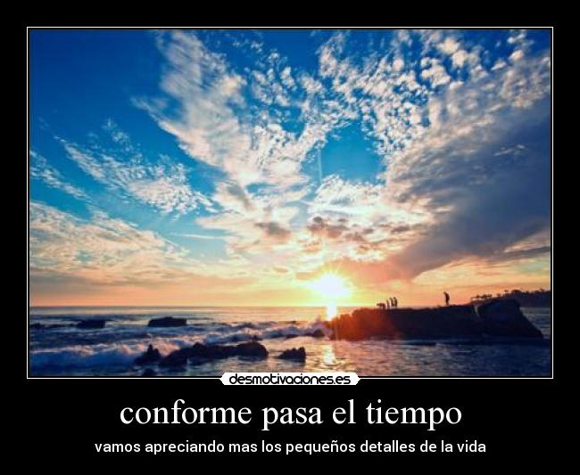 conforme pasa el tiempo - vamos apreciando mas los pequeños detalles de la vida
