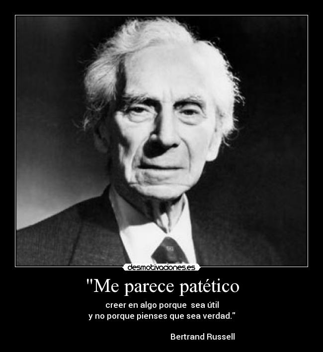 Me parece patético - creer en algo porque  sea útil
y no porque pienses que sea verdad.

                                         Bertrand Russell