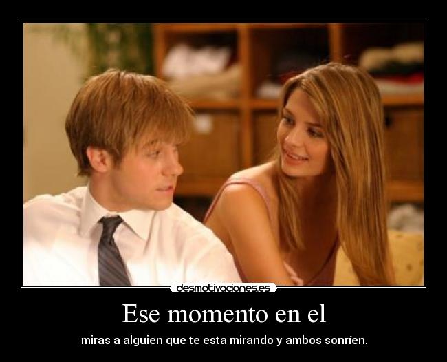 Ese momento en el - miras a alguien que te esta mirando y ambos sonríen.