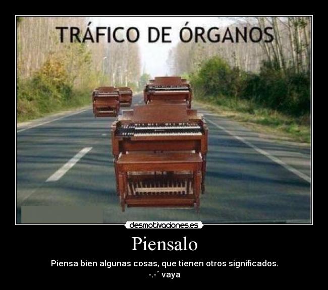 Piensalo - Piensa bien algunas cosas, que tienen otros significados.
-.-´ vaya