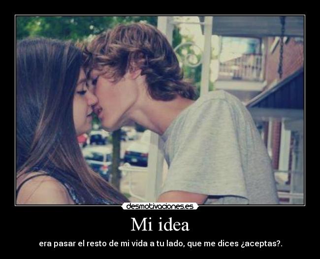 Mi idea - era pasar el resto de mi vida a tu lado, que me dices ¿aceptas?.