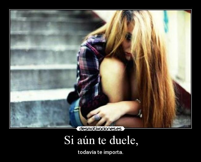 Si aún te duele, - todavía te importa.