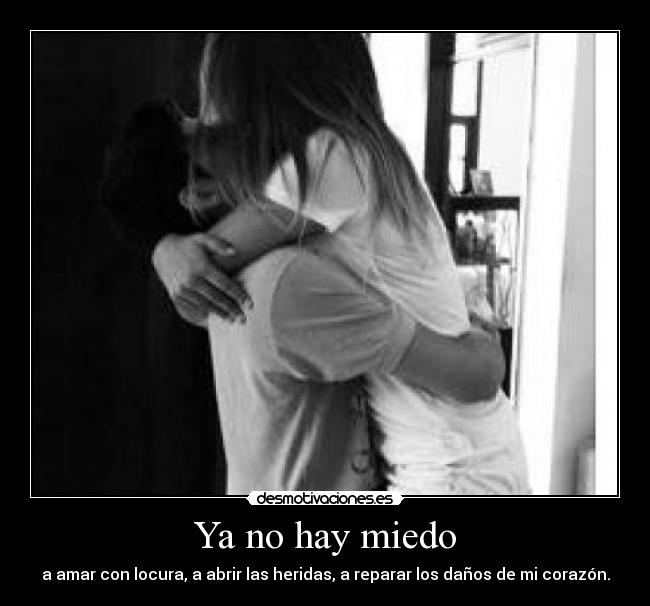 Ya no hay miedo - a amar con locura, a abrir las heridas, a reparar los daños de mi corazón.